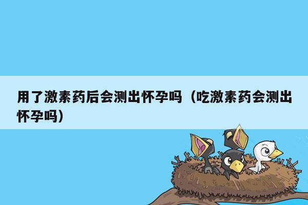 用了激素药后会测出怀孕吗（吃激素药会测出怀孕吗）