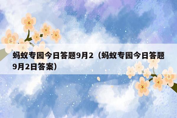 蚂蚁专园今日答题9月2（蚂蚁专园今日答题9月2日答案）