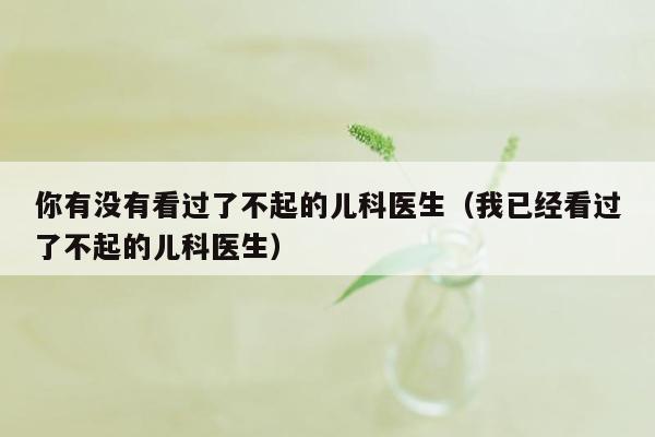 你有没有看过了不起的儿科医生（我已经看过了不起的儿科医生）