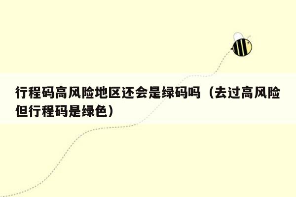 行程码高风险地区还会是绿码吗（去过高风险但行程码是绿色）