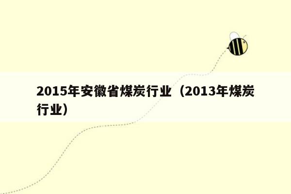2015年安徽省煤炭行业（2013年煤炭行业）