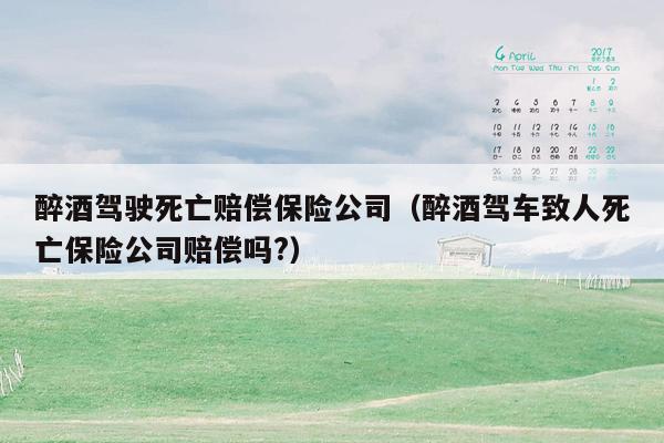 醉酒驾驶死亡赔偿保险公司（醉酒驾车致人死亡保险公司赔偿吗?）