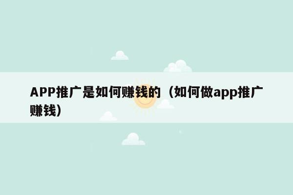 APP推广是如何赚钱的（如何做app推广赚钱）