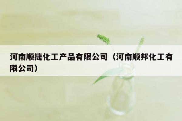 河南顺捷化工产品有限公司（河南顺邦化工有限公司）