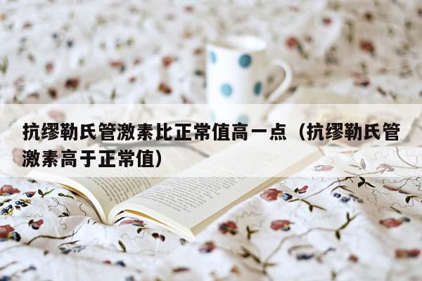 抗缪勒氏管激素比正常值高一点（抗缪勒氏管激素高于正常值）