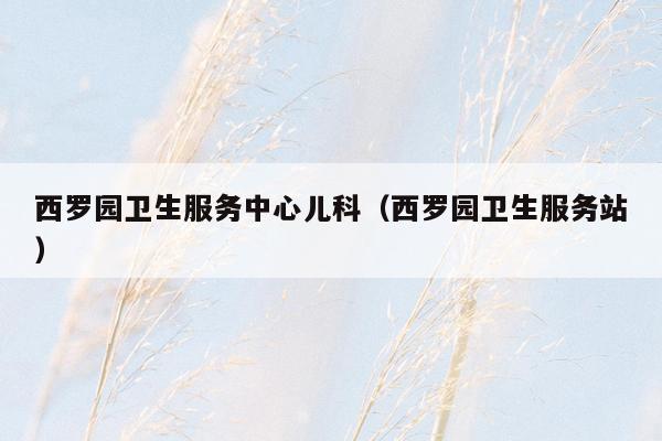 西罗园卫生服务中心儿科（西罗园卫生服务站）
