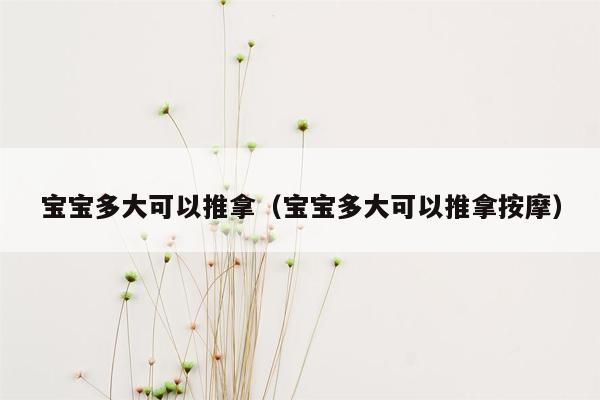 宝宝多大可以推拿（宝宝多大可以推拿按摩）