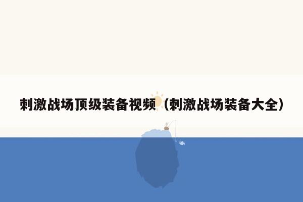刺激战场顶级装备视频（刺激战场装备大全）
