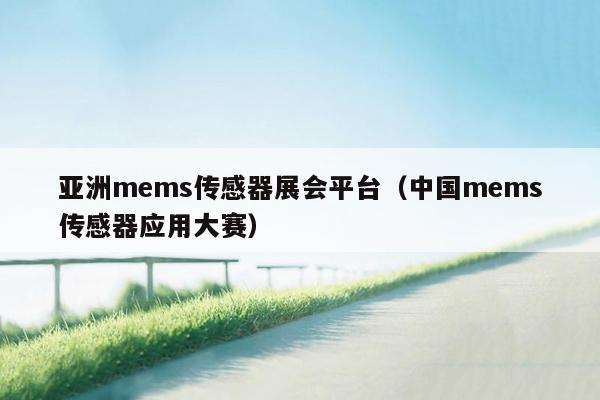 亚洲mems传感器展会平台（中国mems传感器应用大赛）