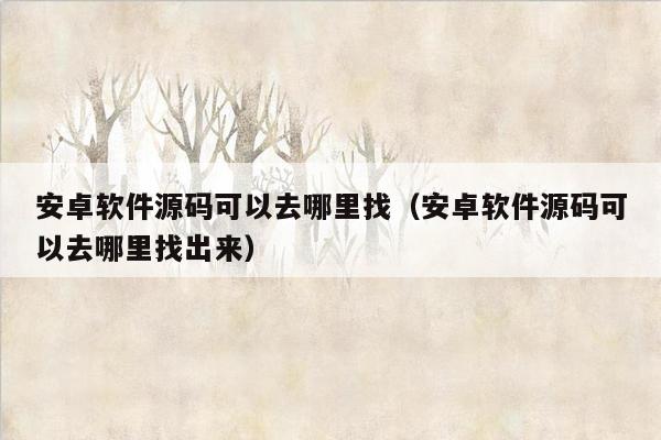 安卓软件源码可以去哪里找（安卓软件源码可以去哪里找出来）