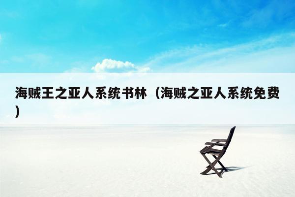 海贼王之亚人系统书林（海贼之亚人系统免费）