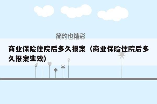 商业保险住院后多久报案（商业保险住院后多久报案生效）