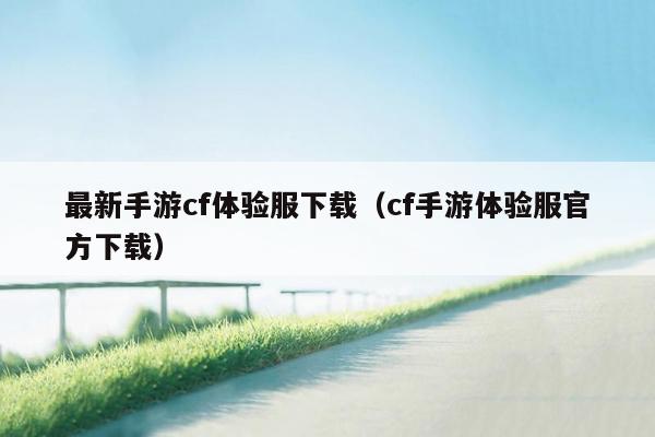 最新手游cf体验服下载（cf手游体验服官方下载）