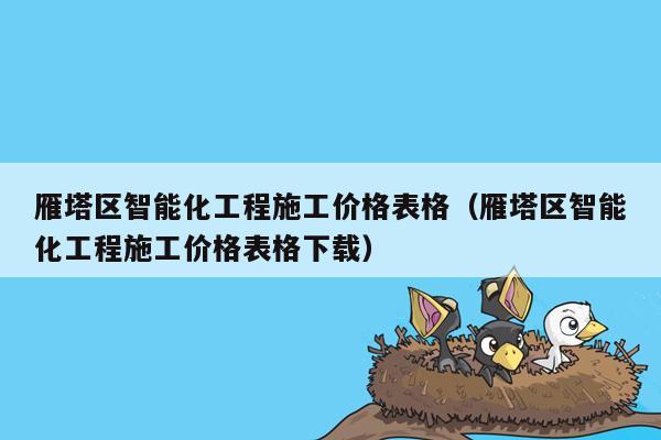 雁塔区智能化工程施工价格表格（雁塔区智能化工程施工价格表格下载）