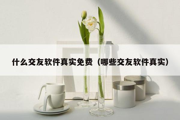 什么交友软件真实免费（哪些交友软件真实）