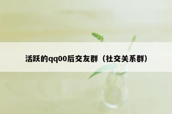活跃的qq00后交友群（社交关系群）