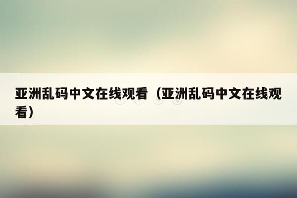 亚洲乱码中文在线观看（亚洲乱码中文在线观看）