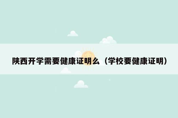 陕西开学需要健康证明么（学校要健康证明）