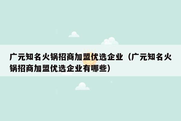 广元知名火锅招商加盟优选企业（广元知名火锅招商加盟优选企业有哪些）