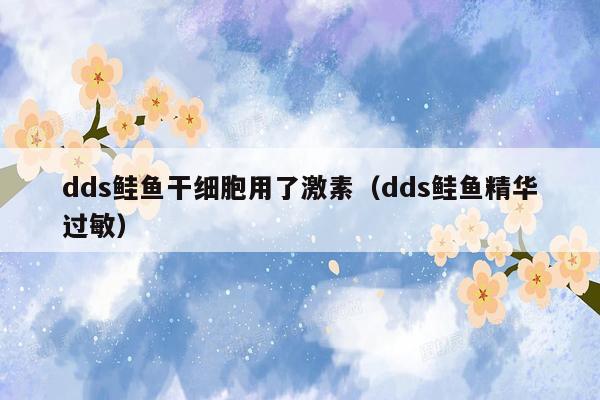 dds鲑鱼干细胞用了激素（dds鲑鱼精华过敏）