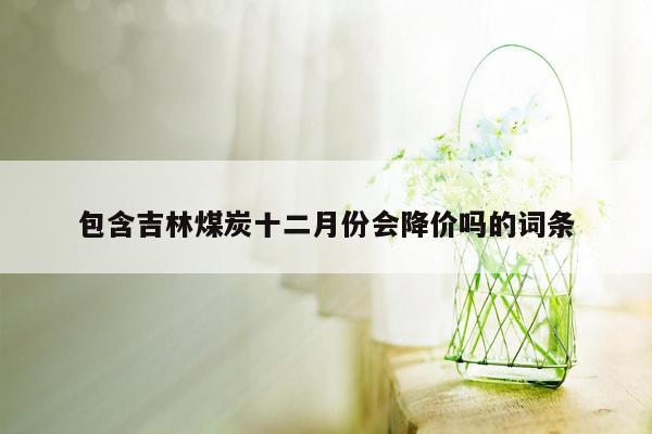 包含吉林煤炭十二月份会降价吗的词条