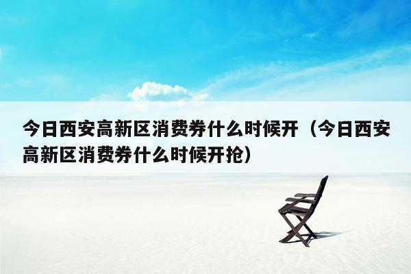 今日西安高新区消费券什么时候开（今日西安高新区消费券什么时候开抢）