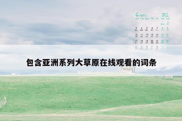 包含亚洲系列大草原在线观看的词条
