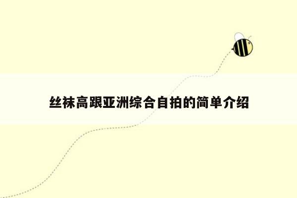 丝袜高跟亚洲综合自拍的简单介绍