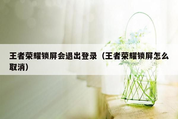 王者荣耀锁屏会退出登录（王者荣耀锁屏怎么取消）