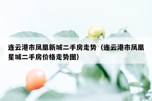 连云港市凤凰新城二手房走势（连云港市凤凰星城二手房价格走势图）