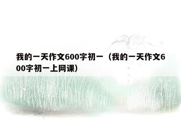 我的一天作文600字初一（我的一天作文600字初一上网课）