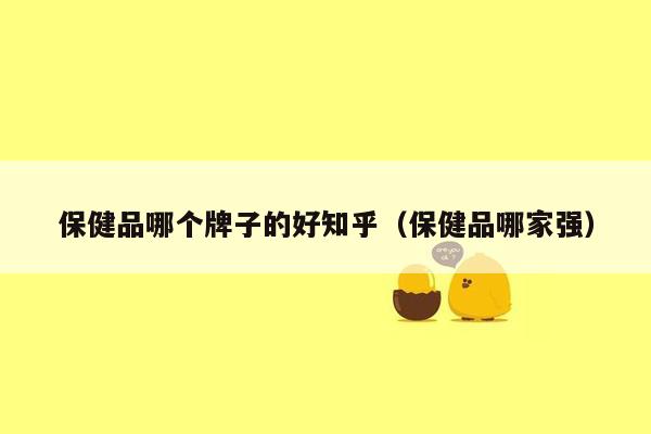 保健品哪个牌子的好知乎（保健品哪家强）