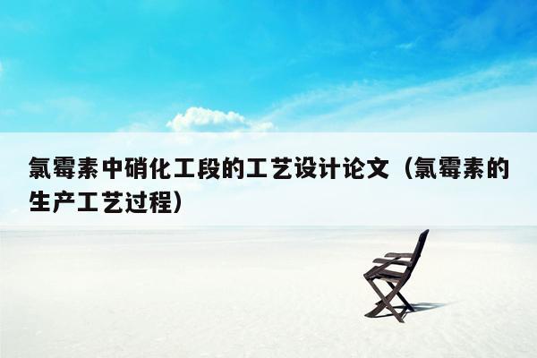 氯霉素中硝化工段的工艺设计论文（氯霉素的生产工艺过程）