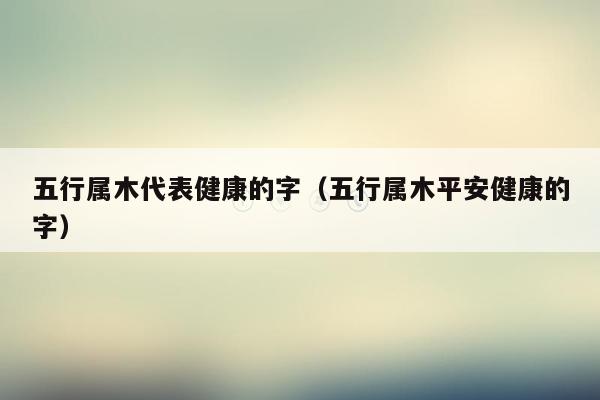 五行属木代表健康的字（五行属木平安健康的字）