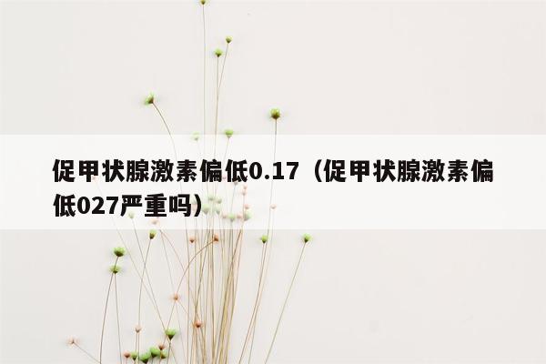 促甲状腺激素偏低0.17（促甲状腺激素偏低027严重吗）