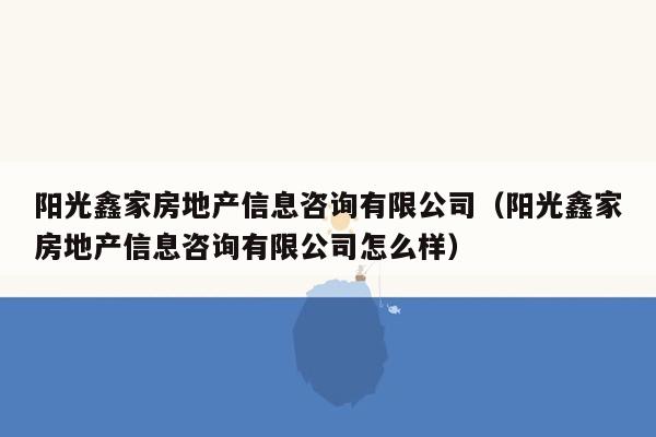 阳光鑫家房地产信息咨询有限公司（阳光鑫家房地产信息咨询有限公司怎么样）