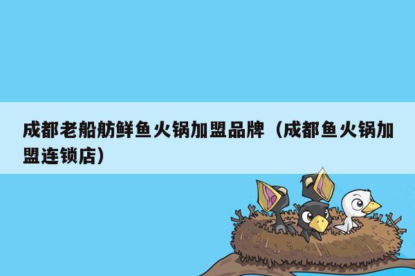 成都老船舫鲜鱼火锅加盟品牌（成都鱼火锅加盟连锁店）