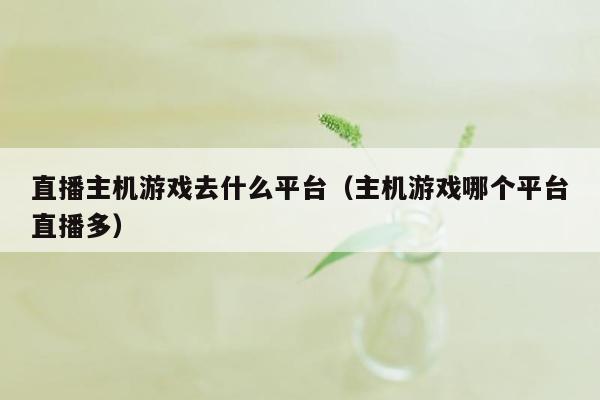直播主机游戏去什么平台（主机游戏哪个平台直播多）