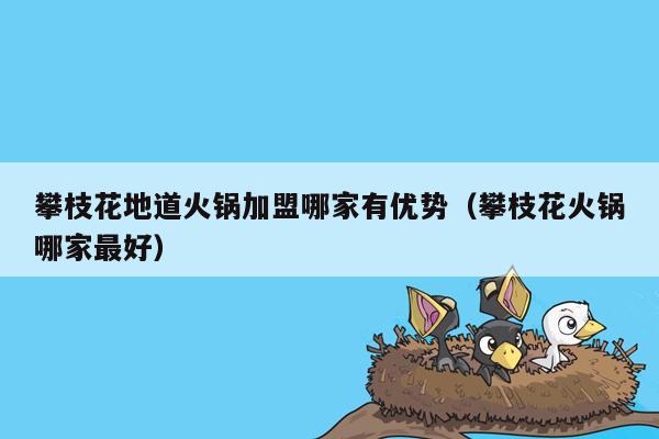 攀枝花地道火锅加盟哪家有优势（攀枝花火锅哪家最好）