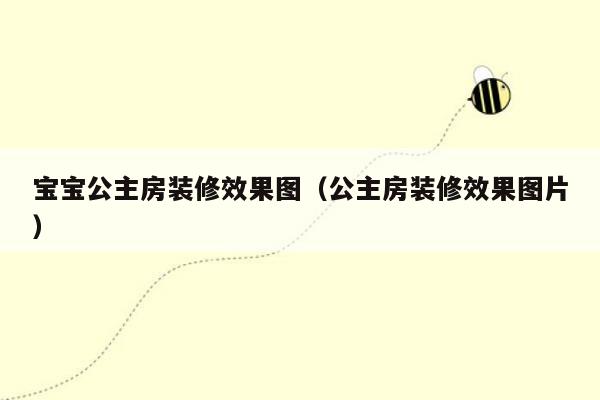 宝宝公主房装修效果图（公主房装修效果图片）