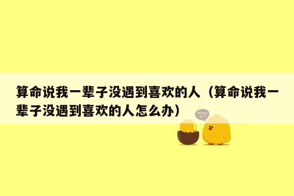 算命说我一辈子没遇到喜欢的人（算命说我一辈子没遇到喜欢的人怎么办）