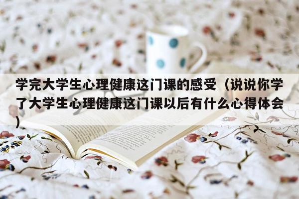 学完大学生心理健康这门课的感受（说说你学了大学生心理健康这门课以后有什么心得体会）