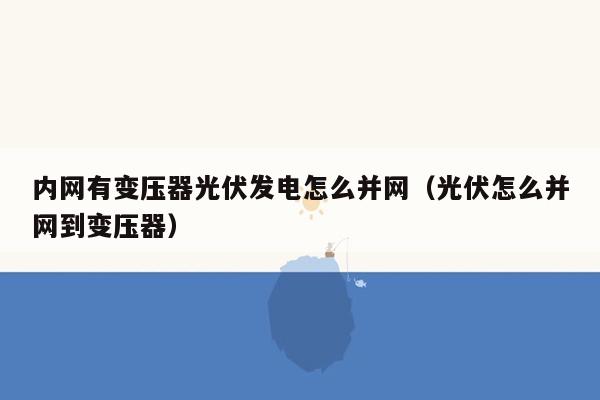 内网有变压器光伏发电怎么并网（光伏怎么并网到变压器）