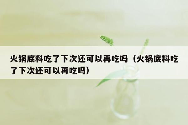 火锅底料吃了下次还可以再吃吗（火锅底料吃了下次还可以再吃吗）