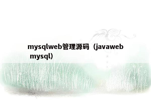 mysqlweb管理源码（javaweb mysql）