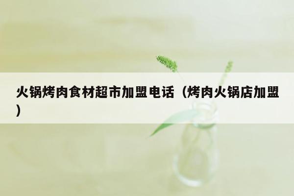 火锅烤肉食材超市加盟电话（烤肉火锅店加盟）