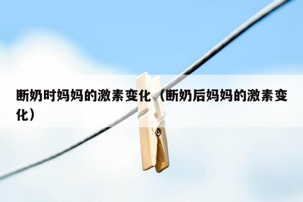 断奶时妈妈的激素变化（断奶后妈妈的激素变化）