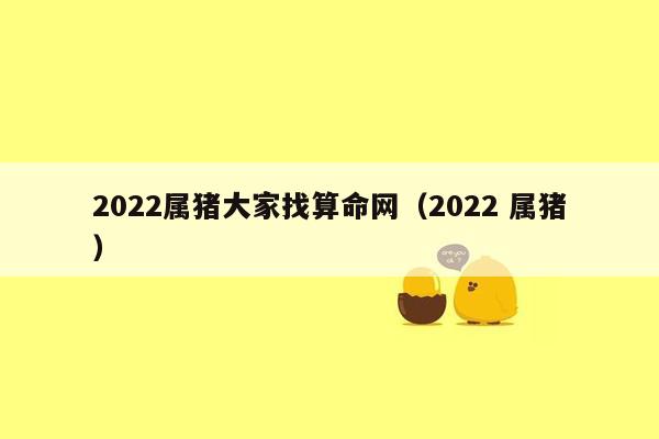 2022属猪大家找算命网（2022 属猪）