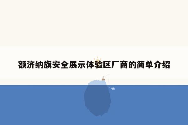 额济纳旗安全展示体验区厂商的简单介绍