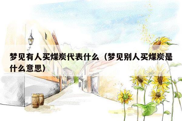 梦见有人买煤炭代表什么（梦见别人买煤炭是什么意思）